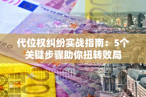 武汉代位权纠纷实战指南：5个关键步骤助你扭转败局