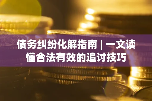 武汉债务纠纷化解指南 | 一文读懂合法有效的追讨技巧