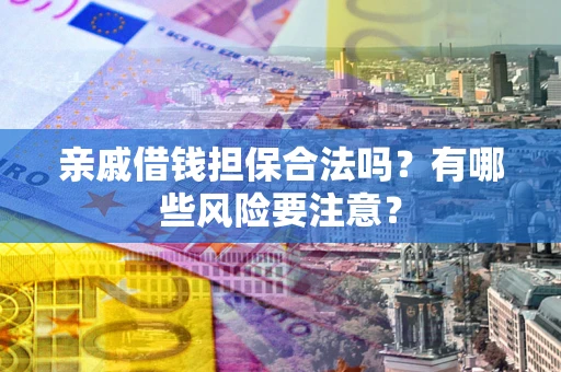 武汉亲戚借钱担保合法吗？有哪些风险要注意？