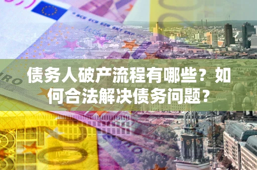 武汉债务人破产流程有哪些？如何合法解决债务问题？