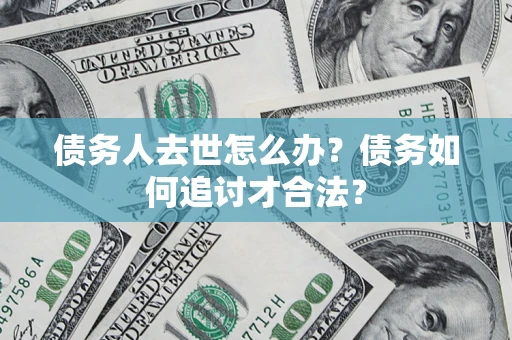武汉债务人去世怎么办？债务如何追讨才合法？