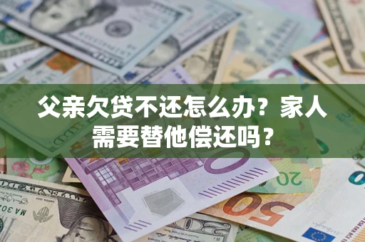 武汉父亲欠贷不还怎么办？家人需要替他偿还吗？