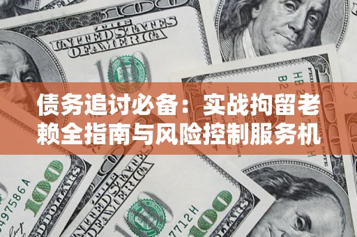 武汉债务追讨必备：实战拘留老赖全指南与风险控制服务机构推荐