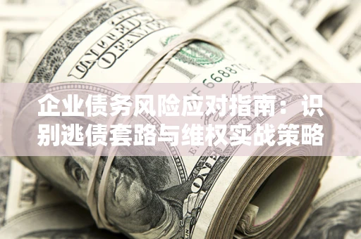 武汉企业债务风险应对指南：识别逃债套路与维权实战策略