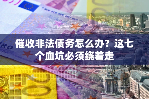 武汉催收非法债务怎么办？这七个血坑必须绕着走
