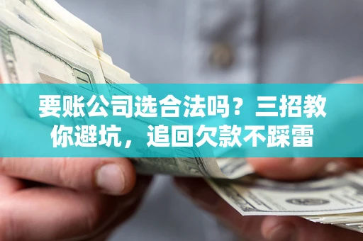 武汉要账公司选合法吗？三招教你避坑，追回欠款不踩雷
