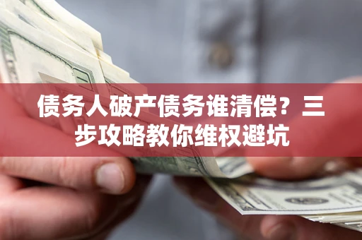 武汉债务人破产债务谁清偿?三步攻略教你维权避坑 武汉债务人破产债务谁清偿?三步攻略教你维权避坑