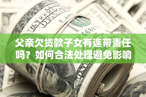 武汉父亲欠贷款子女有连带责任吗？如何合法处理避免影响？