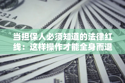 武汉当担保人必须知道的法律红线：这样操作才能全身而退