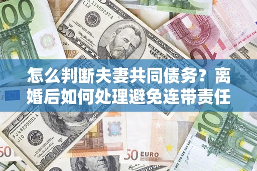 武汉怎么判断夫妻共同债务？离婚后如何处理避免连带责任？