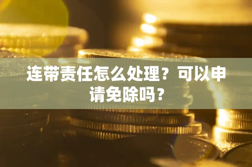 武汉连带责任怎么处理？可以申请免除吗？