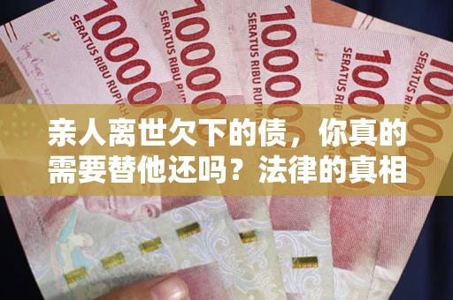 武汉亲人离世欠下的债，你真的需要替他还吗？法律的真相或许与你想的不一样
