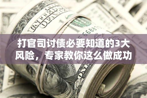 武汉打官司讨债必要知道的3大风险，专家教你这么做成功率飙升