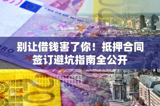 武汉别让借钱害了你！抵押合同签订避坑指南全公开